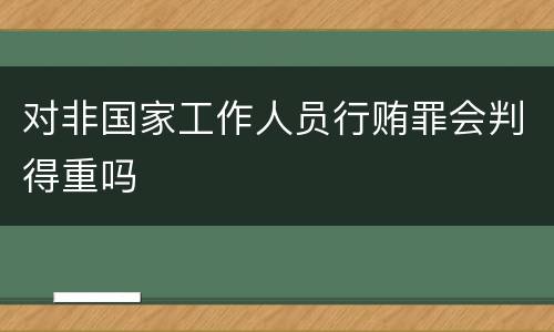 对非国家工作人员行贿罪会判得重吗