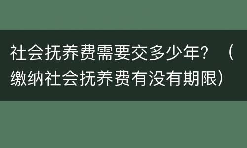 社会抚养费需要交多少年？（缴纳社会抚养费有没有期限）