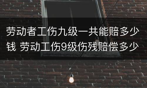 劳动者工伤九级一共能赔多少钱 劳动工伤9级伤残赔偿多少钱