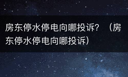 房东停水停电向哪投诉？（房东停水停电向哪投诉）