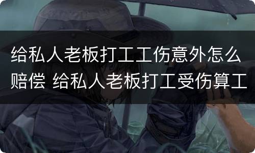 给私人老板打工工伤意外怎么赔偿 给私人老板打工受伤算工伤吗