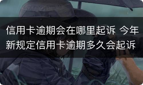 信用卡逾期会在哪里起诉 今年新规定信用卡逾期多久会起诉