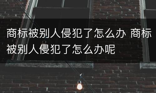 商标被别人侵犯了怎么办 商标被别人侵犯了怎么办呢