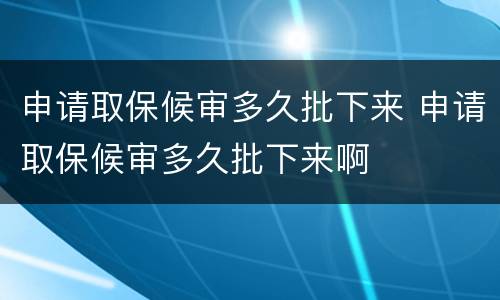 申请取保候审多久批下来 申请取保候审多久批下来啊