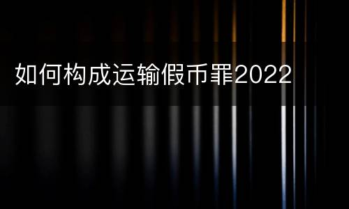 如何构成运输假币罪2022