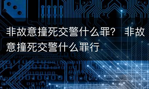 非故意撞死交警什么罪？ 非故意撞死交警什么罪行