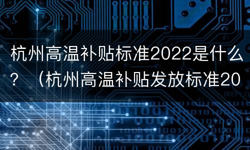 杭州高温补贴标准2022是什么？（杭州高温补贴发放标准2021）