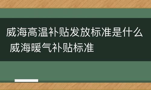 威海高温补贴发放标准是什么 威海暖气补贴标准