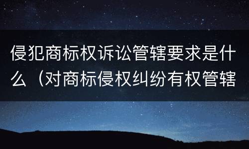 侵犯商标权诉讼管辖要求是什么（对商标侵权纠纷有权管辖的是什么）