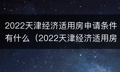 2022天津经济适用房申请条件有什么（2022天津经济适用房申请条件有什么要求）