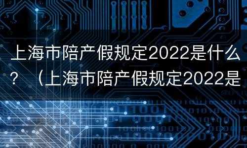 上海市陪产假规定2022是什么？（上海市陪产假规定2022是什么时候开始）