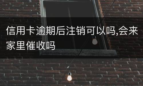 信用卡逾期后注销可以吗,会来家里催收吗