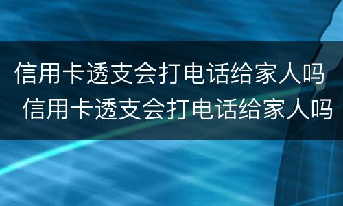 信用卡透支会打电话给家人吗 信用卡透支会打电话给家人吗