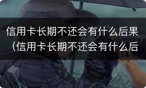 信用卡长期不还会有什么后果（信用卡长期不还会有什么后果吗）