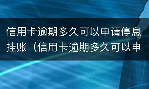 信用卡逾期多久可以申请停息挂账（信用卡逾期多久可以申请停息挂账业务）