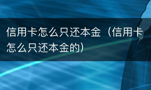 信用卡怎么只还本金（信用卡怎么只还本金的）