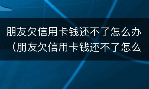 朋友欠信用卡钱还不了怎么办（朋友欠信用卡钱还不了怎么办呢）