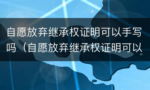 自愿放弃继承权证明可以手写吗（自愿放弃继承权证明可以手写吗有效吗）