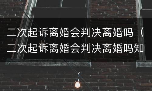 二次起诉离婚会判决离婚吗（二次起诉离婚会判决离婚吗知乎）