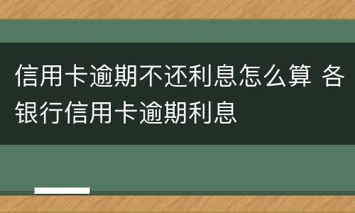 信用卡逾期不还利息怎么算 各银行信用卡逾期利息