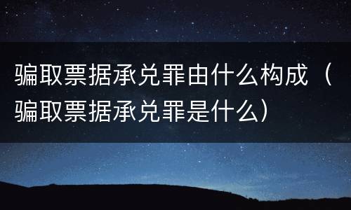 骗取票据承兑罪由什么构成（骗取票据承兑罪是什么）