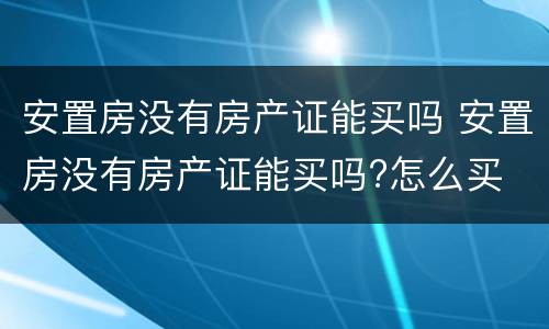 安置房没有房产证能买吗 安置房没有房产证能买吗?怎么买