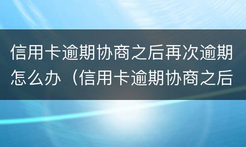 信用卡逾期协商之后再次逾期怎么办（信用卡逾期协商之后再次逾期怎么办）