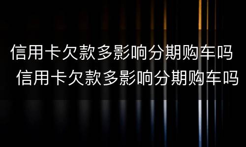 信用卡欠款多影响分期购车吗 信用卡欠款多影响分期购车吗怎么办