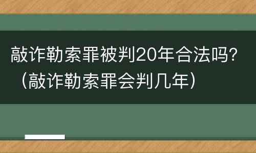 敲诈勒索罪被判20年合法吗？（敲诈勒索罪会判几年）