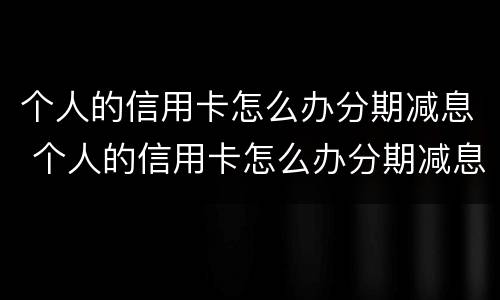 个人的信用卡怎么办分期减息 个人的信用卡怎么办分期减息呢