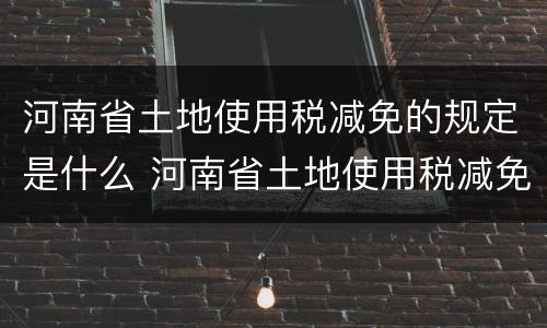 河南省土地使用税减免的规定是什么 河南省土地使用税减免的规定是什么文件