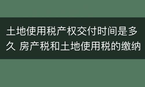 土地使用税产权交付时间是多久 房产税和土地使用税的缴纳期限