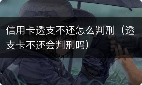 信用卡透支不还怎么判刑（透支卡不还会判刑吗）