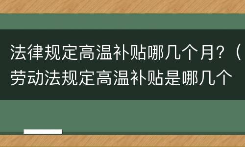 法律规定高温补贴哪几个月?（劳动法规定高温补贴是哪几个月）