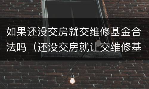 如果还没交房就交维修基金合法吗（还没交房就让交维修基金合法吗）