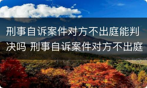 刑事自诉案件对方不出庭能判决吗 刑事自诉案件对方不出庭能判决吗