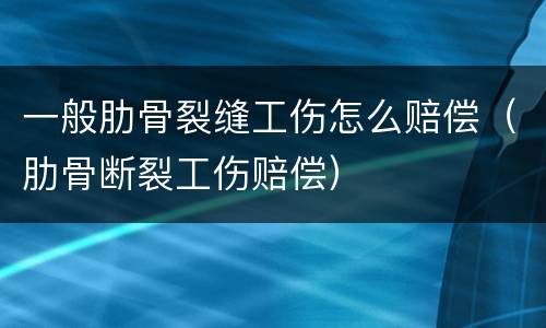 一般肋骨裂缝工伤怎么赔偿（肋骨断裂工伤赔偿）