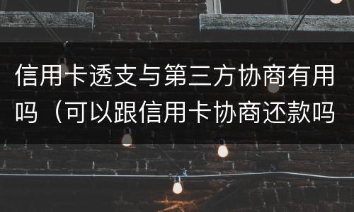 信用卡透支与第三方协商有用吗（可以跟信用卡协商还款吗）