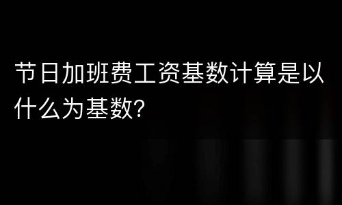 节日加班费工资基数计算是以什么为基数？