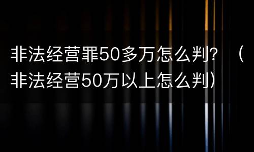 非法经营罪50多万怎么判？（非法经营50万以上怎么判）