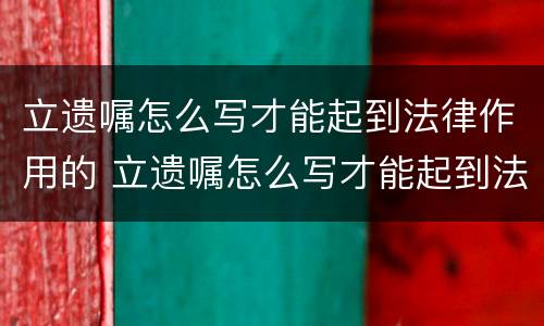 立遗嘱怎么写才能起到法律作用的 立遗嘱怎么写才能起到法律作用的案件