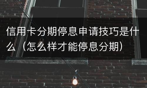 信用卡分期停息申请技巧是什么（怎么样才能停息分期）