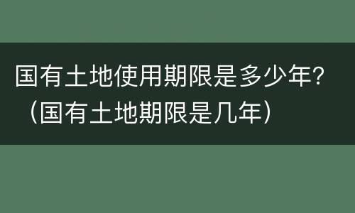 国有土地使用期限是多少年？（国有土地期限是几年）