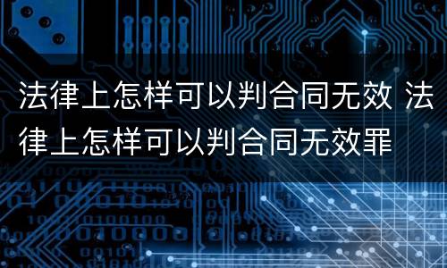 法律上怎样可以判合同无效 法律上怎样可以判合同无效罪