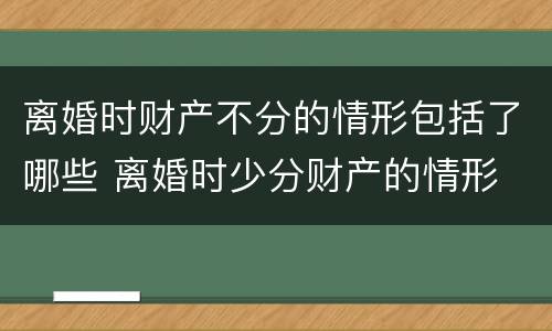 离婚时财产不分的情形包括了哪些 离婚时少分财产的情形