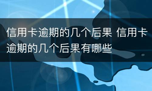 信用卡逾期的几个后果 信用卡逾期的几个后果有哪些