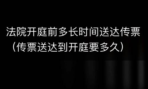 法院开庭前多长时间送达传票（传票送达到开庭要多久）