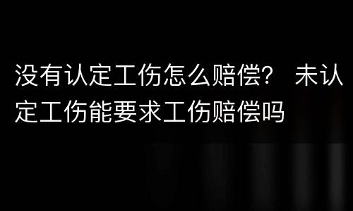 没有认定工伤怎么赔偿？ 未认定工伤能要求工伤赔偿吗