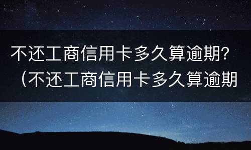 不还工商信用卡多久算逾期？（不还工商信用卡多久算逾期了）