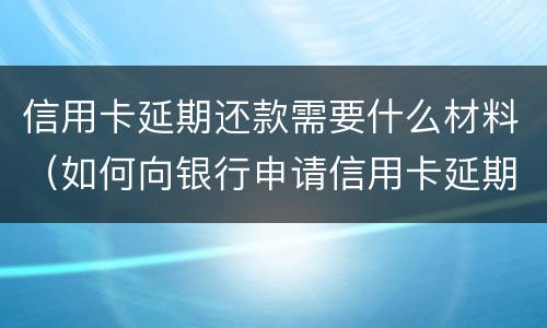 信用卡延期还款需要什么材料（如何向银行申请信用卡延期还款）